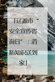 辽源市“安全宣传咨询日”：消防知识送到家