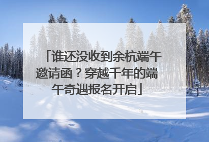 谁还没收到余杭端午邀请函？穿越千年的端午奇遇报名开启