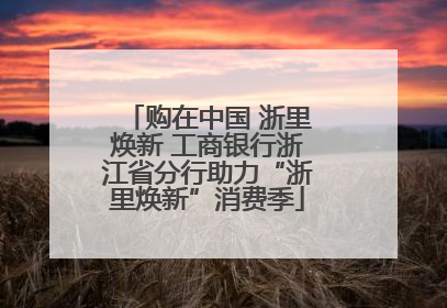 购在中国 浙里焕新 工商银行浙江省分行助力“浙里焕新”消费季