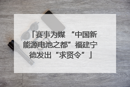 赛事为媒 “中国新能源电池之都”福建宁德发出“求贤令”