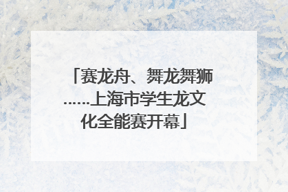 赛龙舟、舞龙舞狮……上海市学生龙文化全能赛开幕