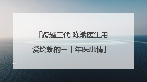 跨越三代 陈斌医生用爱绘就的三十年医患情