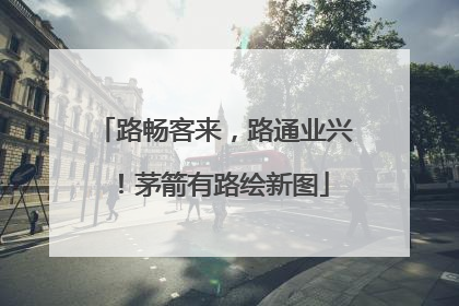 路畅客来，路通业兴！茅箭有路绘新图