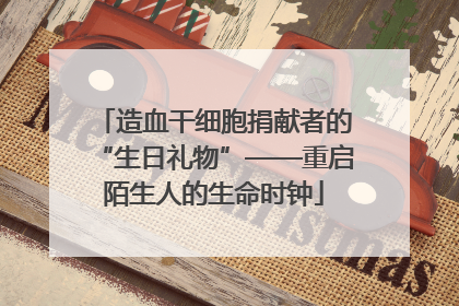 造血干细胞捐献者的“生日礼物”——重启陌生人的生命时钟