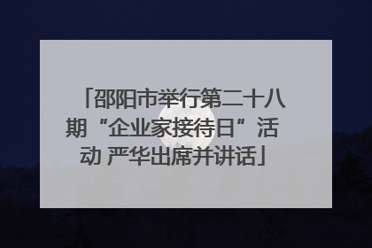 邵阳市举行第二十八期“企业家接待日”活动 严华出席并讲话