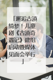 邂逅古滇绮梦！儿童剧《古滇奇遇记》建组启动暨媒体见面会举行
