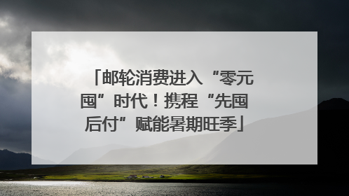 邮轮消费进入“零元囤”时代！携程“先囤后付”赋能暑期旺季