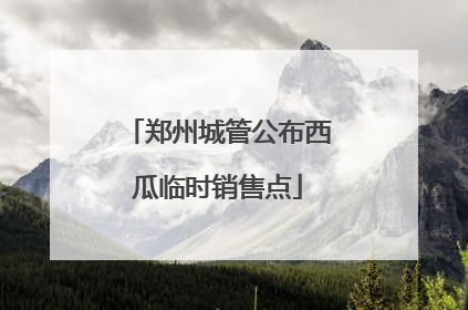 郑州城管公布西瓜临时销售点