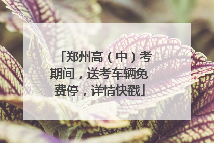 郑州高（中）考期间，送考车辆免费停，详情快戳