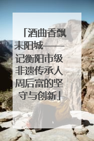 酒曲香飘耒阳城——记衡阳市级非遗传承人周后富的坚守与创新