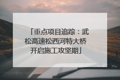 重点项目追踪：武松高速松西河特大桥开启施工攻坚期