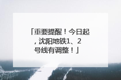 重要提醒！今日起，沈阳地铁1、2 号线有调整！