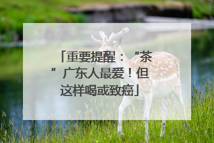 重要提醒：“茶”广东人最爱！但这样喝或致癌