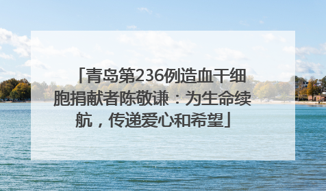 青岛第236例造血干细胞捐献者陈敬谦：为生命续航，传递爱心和希望