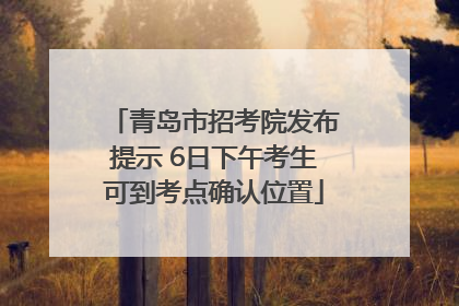 青岛市招考院发布提示 6日下午考生可到考点确认位置
