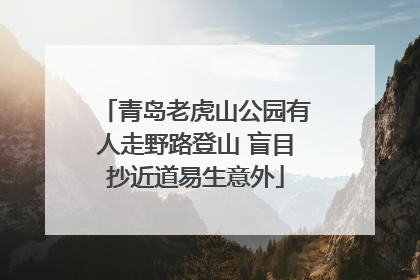 青岛老虎山公园有人走野路登山 盲目抄近道易生意外