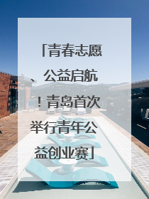 青春志愿、公益启航！青岛首次举行青年公益创业赛