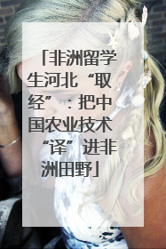 非洲留学生河北“取经”：把中国农业技术“译”进非洲田野
