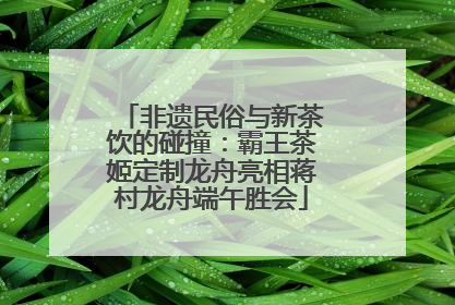 非遗民俗与新茶饮的碰撞：霸王茶姬定制龙舟亮相蒋村龙舟端午胜会