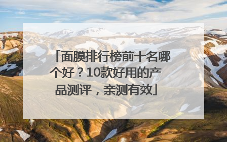 面膜排行榜前十名哪个好？10款好用的产品测评，亲测有效