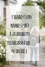 银龄互助 情暖夕阳│志愿服务绘就农村暮年新景