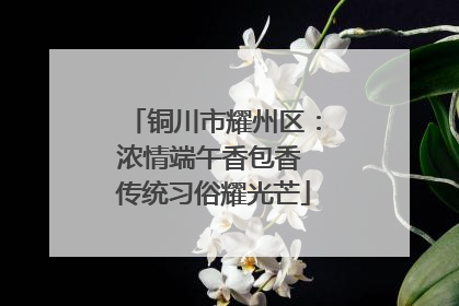 铜川市耀州区：浓情端午香包香 传统习俗耀光芒