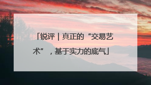锐评｜真正的“交易艺术”，基于实力的底气