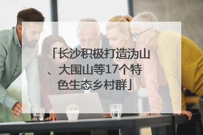 长沙积极打造沩山、大围山等17个特色生态乡村群