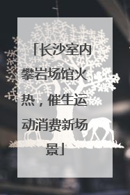 长沙室内攀岩场馆火热，催生运动消费新场景