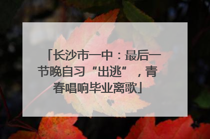 长沙市一中：最后一节晚自习“出逃”，青春唱响毕业离歌