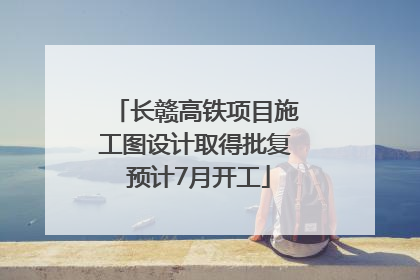 长赣高铁项目施工图设计取得批复 预计7月开工
