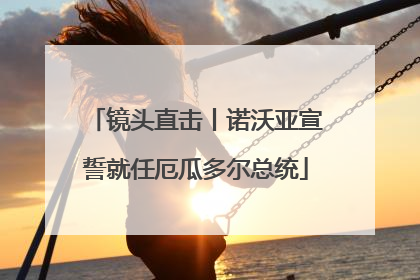 镜头直击丨诺沃亚宣誓就任厄瓜多尔总统