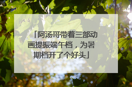 阿汤哥带着三部动画提振端午档，为暑期档开了个好头
