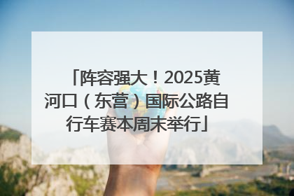 阵容强大！2025黄河口（东营）国际公路自行车赛本周末举行