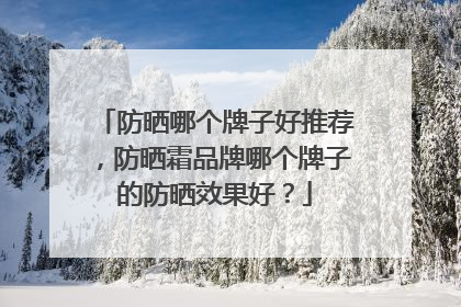 防晒哪个牌子好推荐，防晒霜品牌哪个牌子的防晒效果好？
