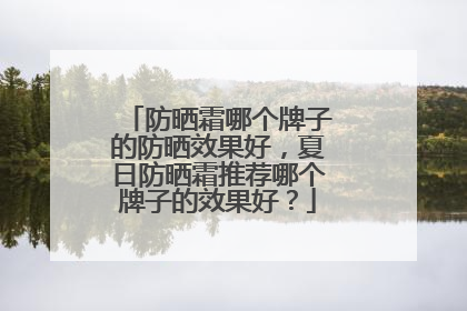 防晒霜哪个牌子的防晒效果好，夏日防晒霜推荐哪个牌子的效果好？