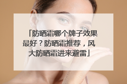 防晒霜哪个牌子效果最好？防晒霜推荐，风大防晒霜进来避雷