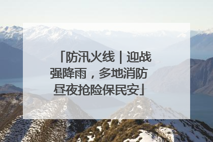 防汛火线｜迎战强降雨，多地消防昼夜抢险保民安