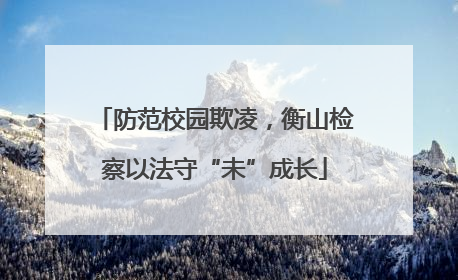 防范校园欺凌，衡山检察以法守“未”成长