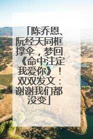 陈乔恩、阮经天同框撑伞，梦回《命中注定我爱你》！双双发文：谢谢我们都没变