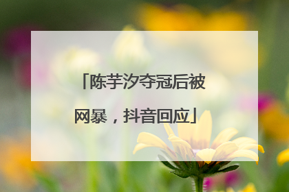 陈芋汐夺冠后被网暴，抖音回应