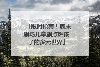 限时抢票！周末剧场儿童剧点燃孩子的多元世界