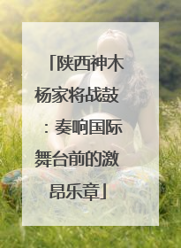 陕西神木杨家将战鼓：奏响国际舞台前的激昂乐章
