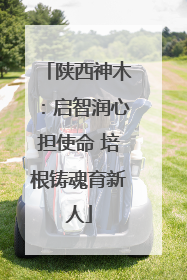 陕西神木：启智润心担使命 培根铸魂育新人