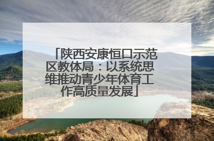 陕西安康恒口示范区教体局：以系统思维推动青少年体育工作高质量发展