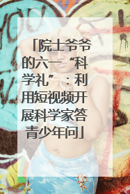 院士爷爷的六一“科学礼”：利用短视频开展科学家答青少年问