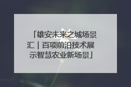 雄安未来之城场景汇｜百项前沿技术展示智慧农业新场景