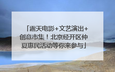 露天电影+文艺演出+创意市集！北京经开区仲夏惠民活动等你来参与