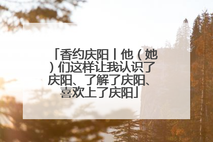 香约庆阳丨他（她）们这样让我认识了庆阳、了解了庆阳、喜欢上了庆阳