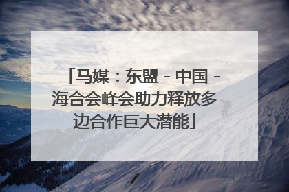 马媒：东盟－中国－海合会峰会助力释放多边合作巨大潜能